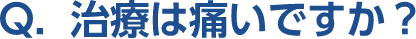 Q。治療は痛いですか？