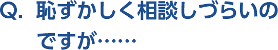 Q。恥ずかしく相談しづらいのですが･･････