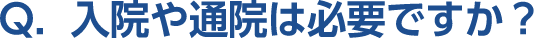 Q。入院や通院は必要ですか？