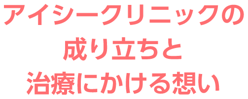 アイシークリニックの成り立ちと治療にかける想い
