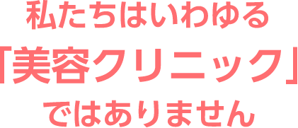 私たちはいわゆる「美容クリニック」ではありません