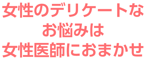 女性のデリケートなお悩みは女性医師におまかせ