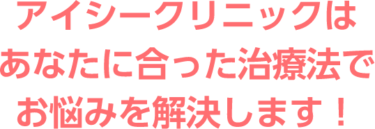 アイシークリニックはあなたに合った治療法でお悩みを解決します！