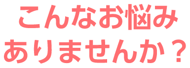 こんなお悩みありませんか？