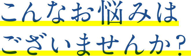 こんなお悩みはございませんか?