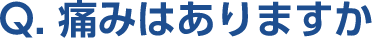 Q。痛みはありますか
