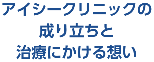 アイシークリニックの成り立ちと治療にかける想い