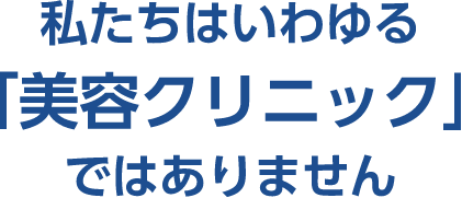 私たちはいわゆる「美容クリニック」ではありません