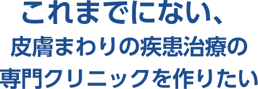 これまでにない、皮膚まわりの疾患治療の専門クリニックを作りたい