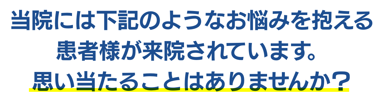 当院には下記のようなお悩みを抱える患者様が来院されています。思い当たることはありませんか？