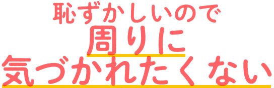 恥ずかしいので周りに気づかれたくない