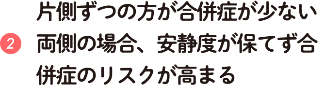 片側ずつの方が合併症が少ない 両側の場合、安静度が保てず合併症のリスクが高まる