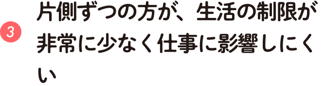 片側ずつの方が、生活の制限が非常に少なく仕事に影響しにくい