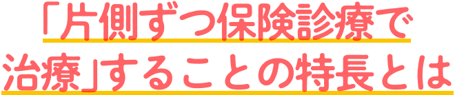 ｢片側ずつ保険診療で治療｣することの特長とは