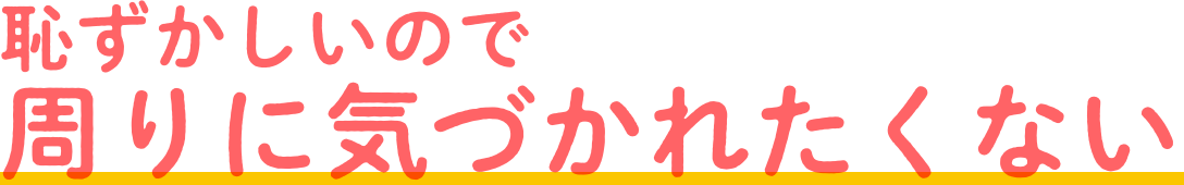 恥ずかしいので周りに気づかれたくない
