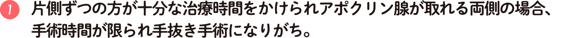 片側ずつの方が十分な治療時間をかけられアポクリン腺が取れる両側の場合、手術時間が限られ手抜き手術になりがち。