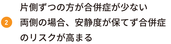 片側ずつの方が合併症が少ない 両側の場合、安静度が保てず合併症のリスクが高まる
