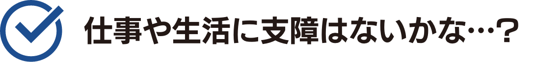 仕事や生活に支障はないのかな•••？