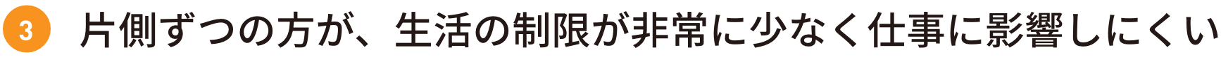片側ずつの方が、生活の制限が非常に少なく仕事に影響しにくい