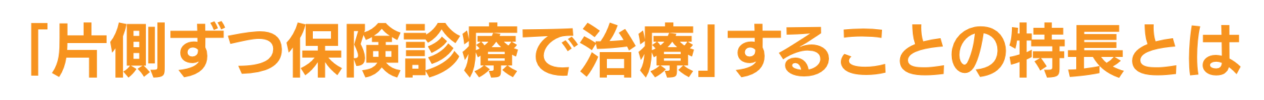 ｢片側ずつ保険診療で治療｣することの特長とは